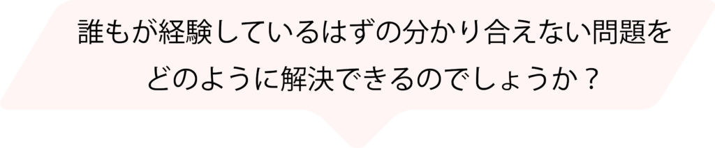 誰もが経験しているはずの分かり合えない問題をどのように解決できるのでしょうか。